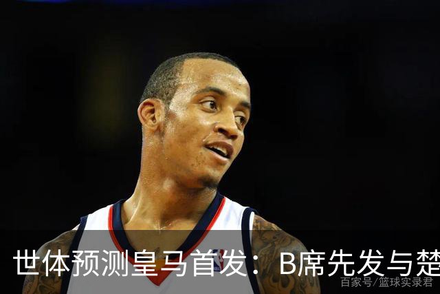 世体预测皇马首发：B席先发与楚阿梅尼搭档后腰，巴尔韦德右后卫