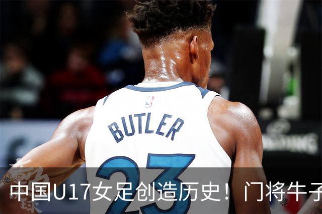 中国U17女足创造历史！门将牛子琪用5个多月成为头号功臣