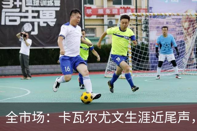 全市场：卡瓦尔尤文生涯近尾声，伤病前后仅任替补