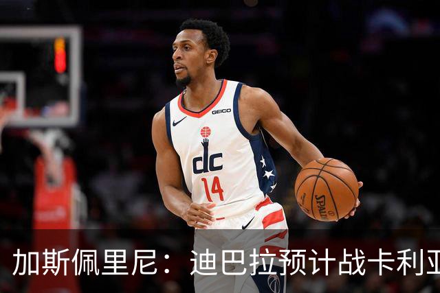 加斯佩里尼：迪巴拉预计战卡利亚里复出 斯维拉尔有望出战曼联
