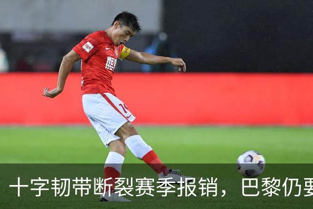 十字韧带断裂赛季报销，巴黎仍要和他续到2032年