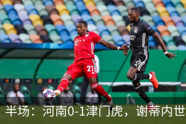 半场：河南0-1津门虎，谢蒂内世界波，王上源中框