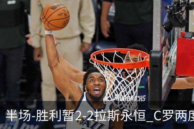 半场-胜利暂2-2拉斯永恒 C罗两度进球越位菲利克斯两助攻马内破门