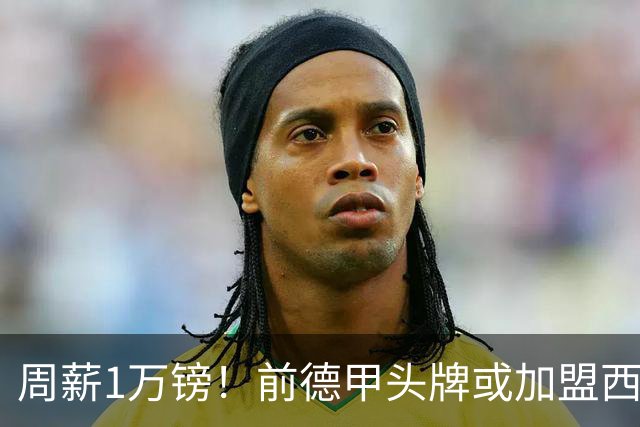 周薪1万镑！前德甲头牌或加盟西甲保级队 收入较之前暴降25倍