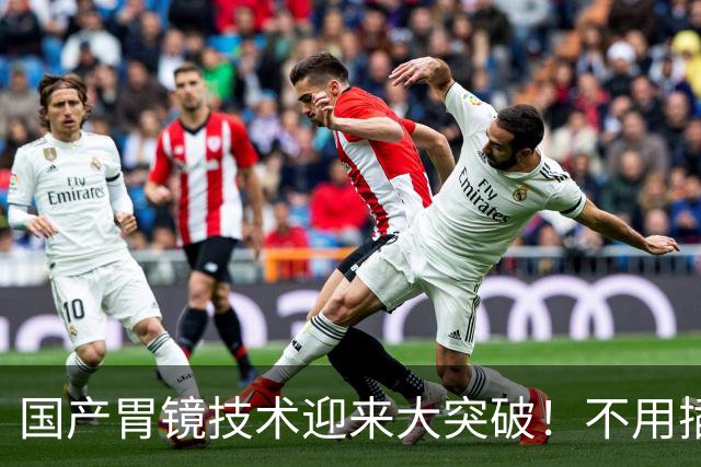 国产胃镜技术迎来大突破！不用插管，彻底摆脱国外多年技术垄断