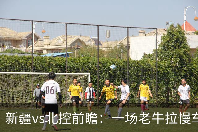 新疆vs北控前瞻：一场老牛拉慢车的较量，北控重锤内线成制胜法宝