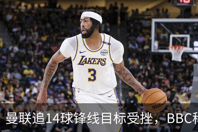 曼联追14球锋线目标受挫，BBC称他将续约留队