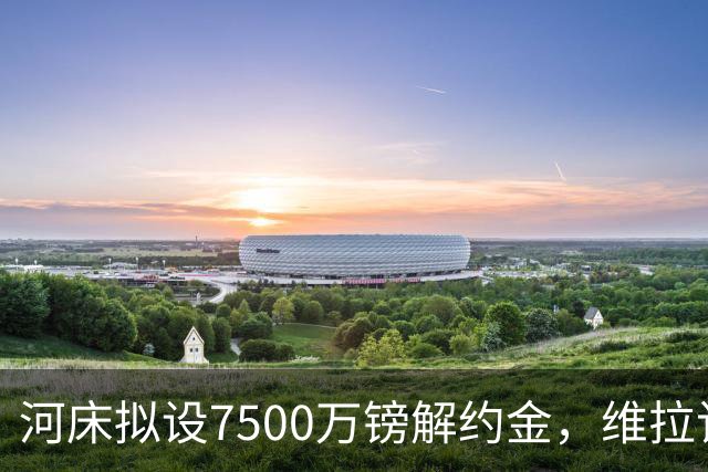河床拟设7500万镑解约金，维拉该转身吗