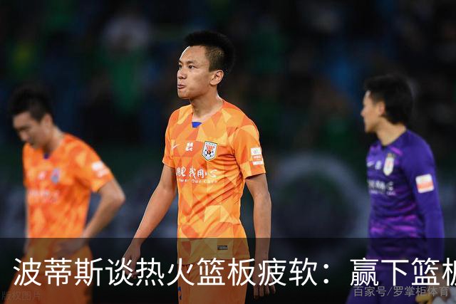 波蒂斯谈热火篮板疲软：赢下篮板才能赢球