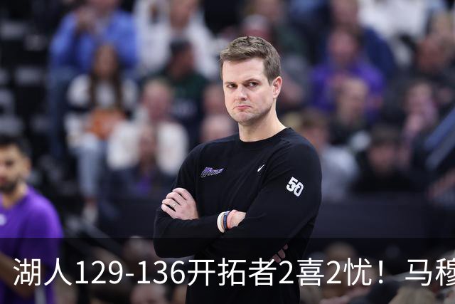 湖人129-136开拓者2喜2忧！马穆+扎威太好用，格兰姆斯融入遇阻！