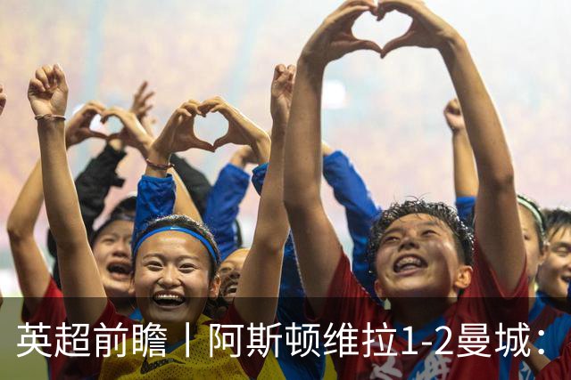 英超前瞻丨阿斯顿维拉1-2曼城：英超全胜的领头羊，碰到苦主了