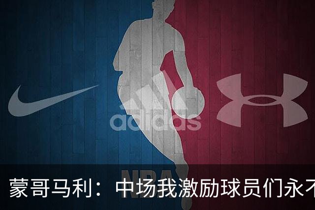 蒙哥马利：中场我激励球员们永不放弃；下半场是最令我骄傲的半场