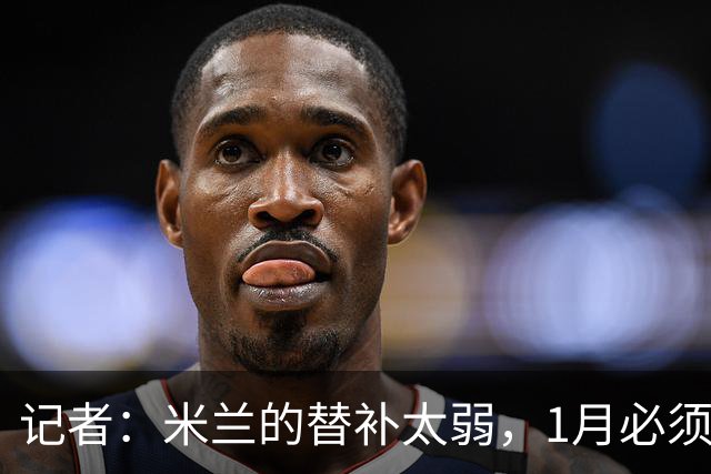 记者：米兰的替补太弱，1月必须补前锋