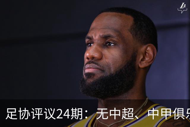 足协评议24期：无中超、中甲俱乐部申诉，认定中乙两例错漏判
