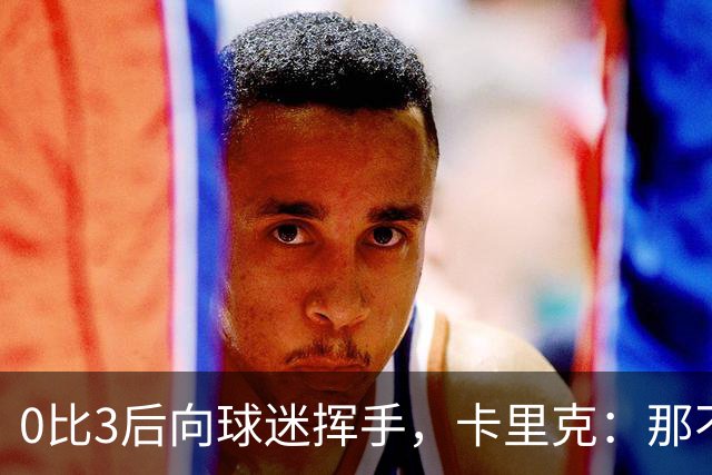 0比3后向球迷挥手，卡里克：那不是告别