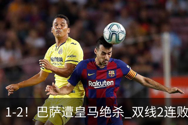 1-2！巴萨遭皇马绝杀 双线2连败 西甲开局9连胜终结+无缘独享纪录
