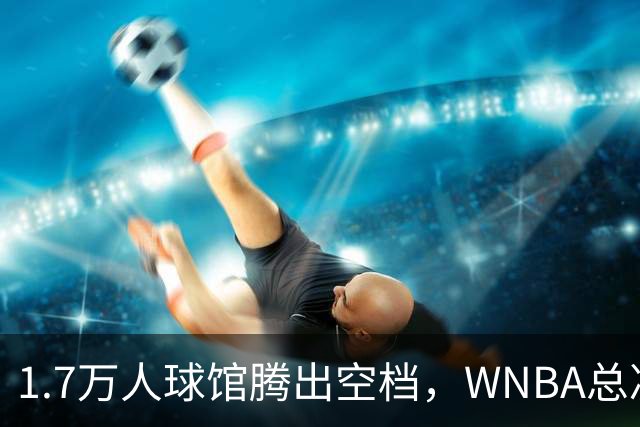1.7万人球馆腾出空档，WNBA总决赛G6改到周五凌晨0点30分