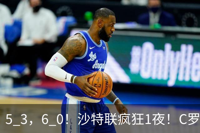 5 3，6 0！沙特联疯狂1夜！C罗帽子戏法，两球被吹，C上半场像在跟裁判对线，榜首再易主，前3仅差1分