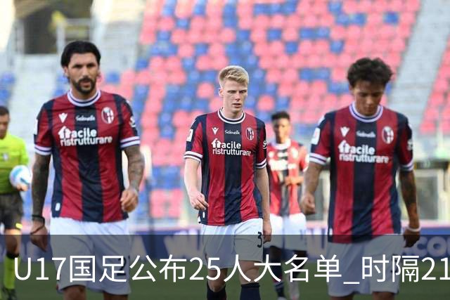 U17国足公布25人大名单 时隔21年将再战世少赛